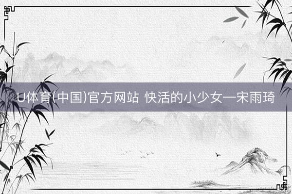U体育(中国)官方网站 快活的小少女—宋雨琦