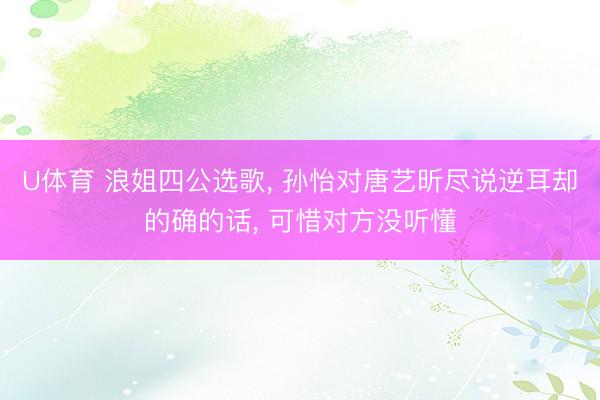 U体育 浪姐四公选歌, 孙怡对唐艺昕尽说逆耳却的确的话, 可惜对方没听懂