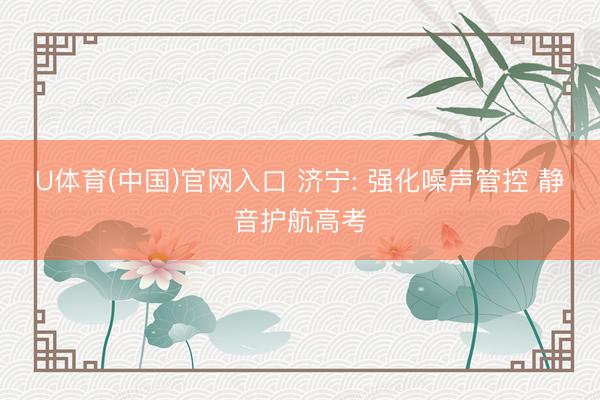 U体育(中国)官网入口 济宁: 强化噪声管控 静音护航高考