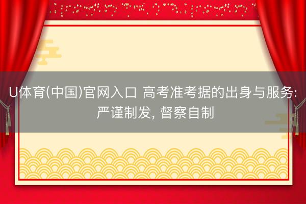 U体育(中国)官网入口 高考准考据的出身与服务: 严谨制发， 督察自制