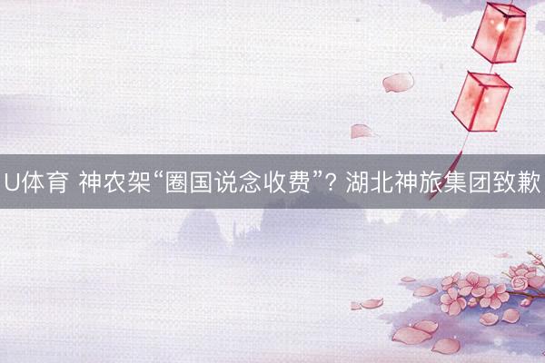U体育 神农架“圈国说念收费”? 湖北神旅集团致歉