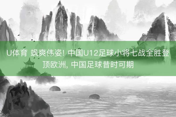 U体育 飒爽伟姿! 中国U12足球小将七战全胜登顶欧洲， 中国足球昔时可期