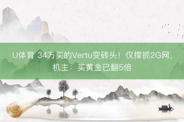 U体育 34万买的Vertu变砖头！仅撑抓2G网，机主：买黄金已翻5倍