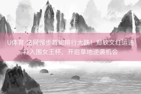 U体育 法网留步首轮排行大跌！郑钦文红运递补入围女王杯，开启草地逆袭机会