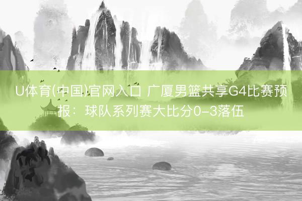 U体育(中国)官网入口 广厦男篮共享G4比赛预报：球队系列赛大比分0-3落伍