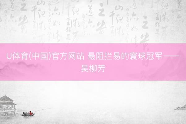 U体育(中国)官方网站 最阻拦易的寰球冠军——吴柳芳