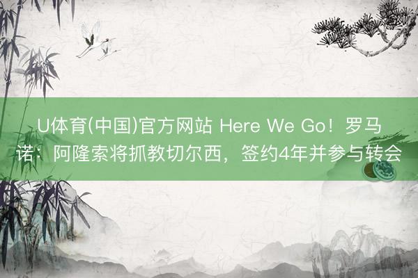 U体育(中国)官方网站 Here We Go！罗马诺：阿隆索将抓教切尔西，签约4年并参与转会