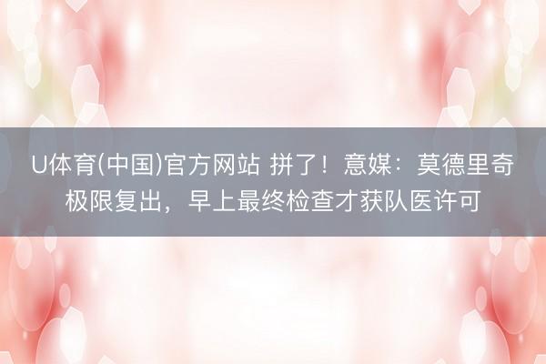 U体育(中国)官方网站 拼了！意媒：莫德里奇极限复出，早上最终检查才获队医许可