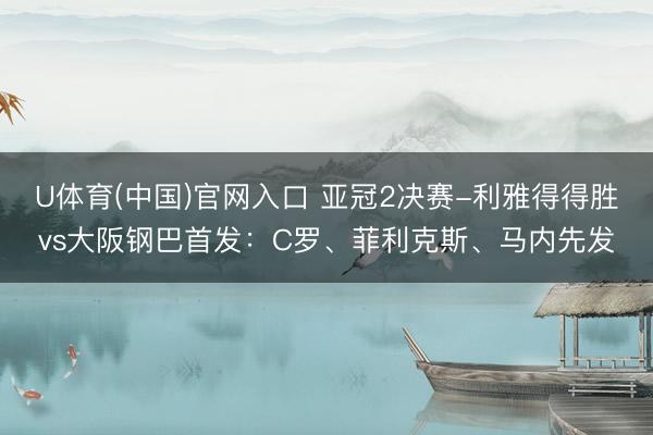 U体育(中国)官网入口 亚冠2决赛-利雅得得胜vs大阪钢巴首发：C罗、菲利克斯、马内先发