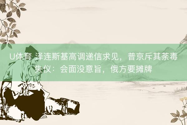 U体育 泽连斯基高调递信求见，普京斥其荼毒失仪：会面没意旨，俄方要摊牌