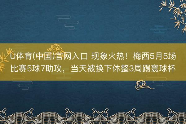 U体育(中国)官网入口 现象火热！梅西5月5场比赛5球7助攻