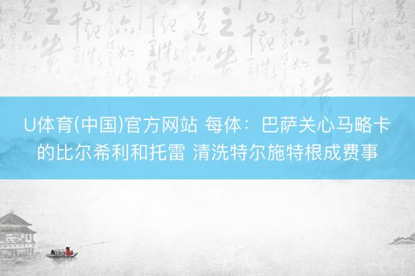 U体育(中国)官方网站 每体：巴萨关心马略卡的比尔希利和托雷 清
