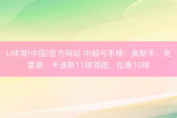 U体育(中国)官方网站 中超弓手榜：奥斯卡、克雷桑、卡迪斯11球