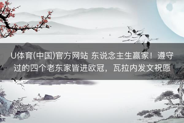 U体育(中国)官方网站 东说念主生赢家！遵守过的四个老东家皆进欧