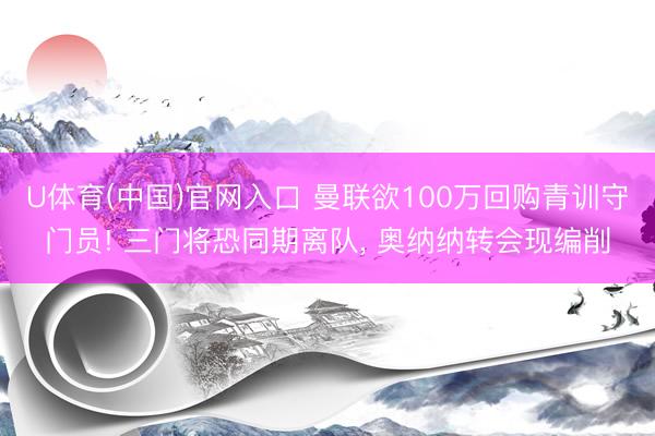 U体育(中国)官网入口 曼联欲100万回购青训守门员! 三门将恐同期离队, 奥纳纳转会现编削