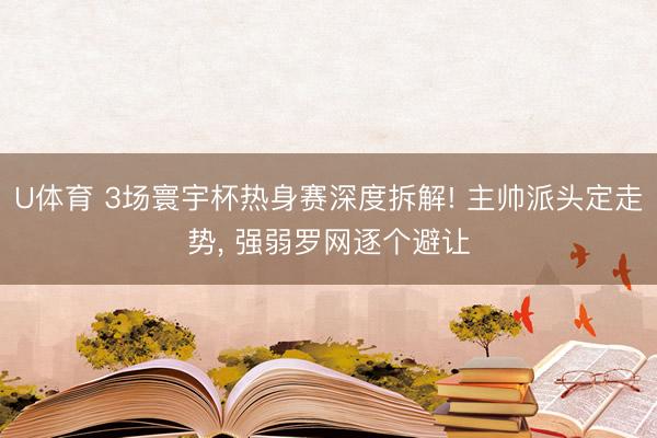 U体育 3场寰宇杯热身赛深度拆解! 主帅派头定走势， 强弱罗网逐个避让