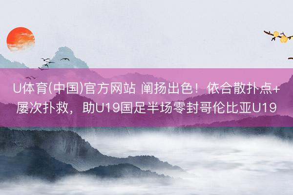 U体育(中国)官方网站 阐扬出色！依合散扑点+屡次扑救，助U19国足半场零封哥伦比亚U19