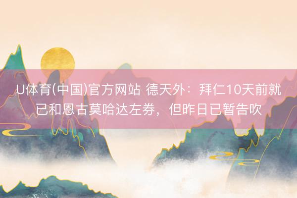 U体育(中国)官方网站 德天外:拜仁10天前就已和恩古莫哈达左券,但昨日已暂告吹