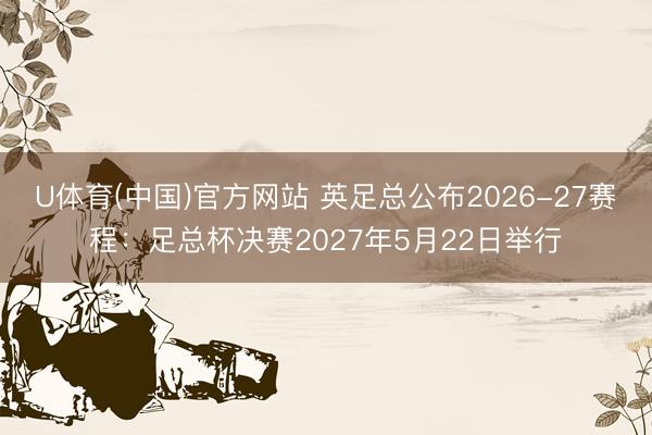 U体育(中国)官方网站 英足总公布2026-27赛程：足总杯决赛2027年5月22日举行