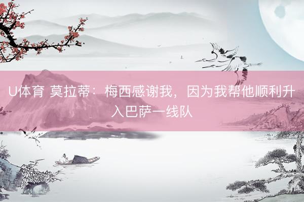 U体育 莫拉蒂：梅西感谢我，因为我帮他顺利升入巴萨一线队