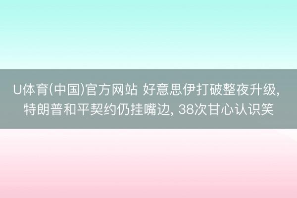 U体育(中国)官方网站 好意思伊打破整夜升级， 特朗普和平契约仍挂嘴边， 38次甘心认识笑