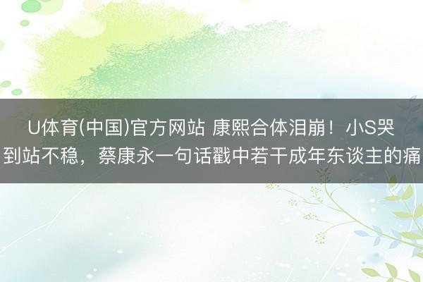 U体育(中国)官方网站 康熙合体泪崩！小S哭到站不稳，蔡康永一句话戳中若干成年东谈主的痛