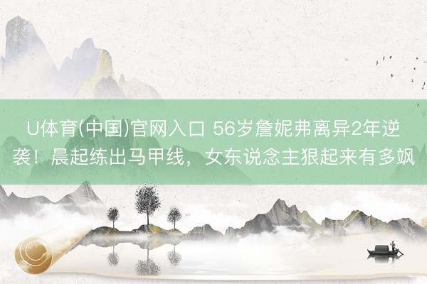U体育(中国)官网入口 56岁詹妮弗离异2年逆袭！晨起练出马甲线，女东说念主狠起来有多飒
