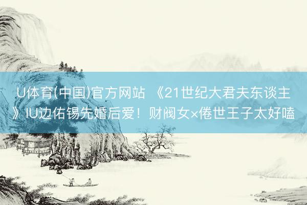 U体育(中国)官方网站 《21世纪大君夫东谈主》IU边佑锡先婚后爱!财阀女×倦世王子太好嗑
