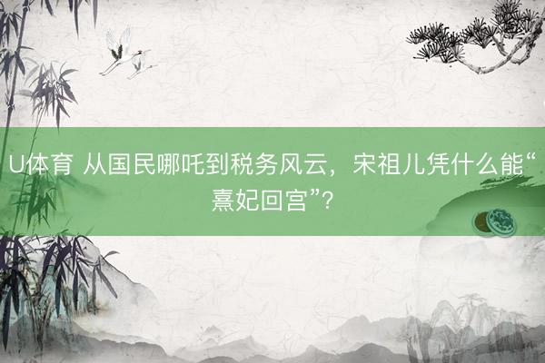 U体育 从国民哪吒到税务风云,宋祖儿凭什么能“熹妃回宫”?