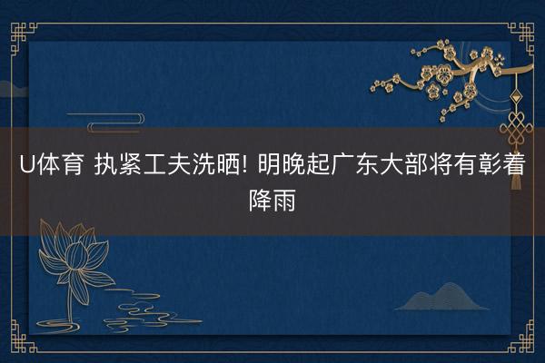 U体育 执紧工夫洗晒! 明晚起广东大部将有彰着降雨