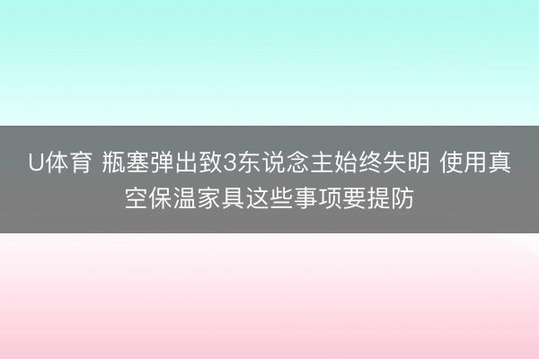 U体育 瓶塞弹出致3东说念主始终失明 使用真空保温家具这些事项要提防