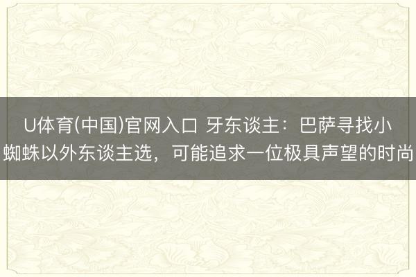 U体育(中国)官网入口 牙东谈主：巴萨寻找小蜘蛛以外东谈主选，可能追求一位极具声望的时尚