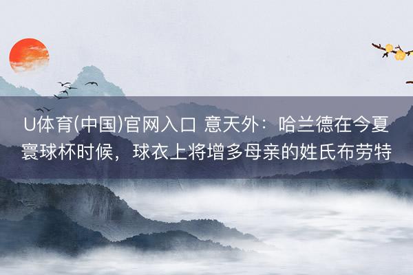 U体育(中国)官网入口 意天外：哈兰德在今夏寰球杯时候，球衣上将增多母亲的姓氏布劳特