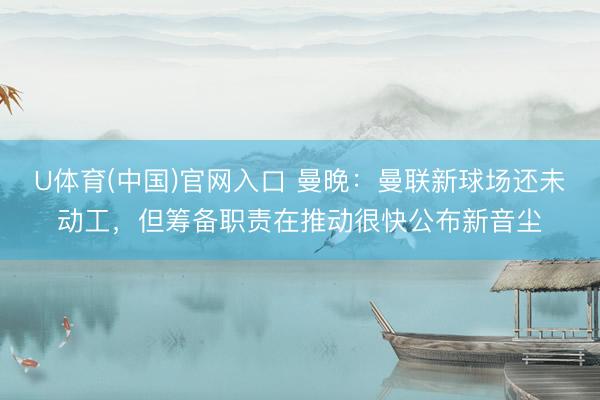 U体育(中国)官网入口 曼晚：曼联新球场还未动工，但筹备职责在推动很快公布新音尘