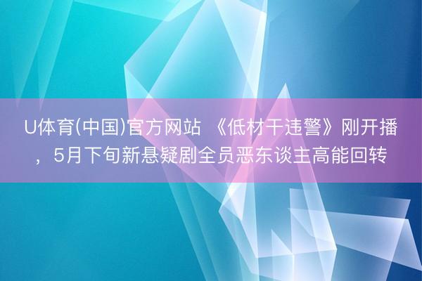 U体育(中国)官方网站 《低材干违警》刚开播，5月下旬新悬疑剧全员恶东谈主高能回转