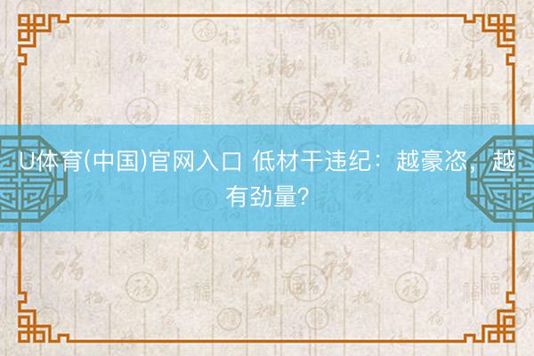 U体育(中国)官网入口 低材干违纪：越豪恣，越有劲量？