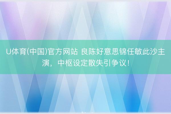 U体育(中国)官方网站 良陈好意思锦任敏此沙主演，中枢设定散失引争议！