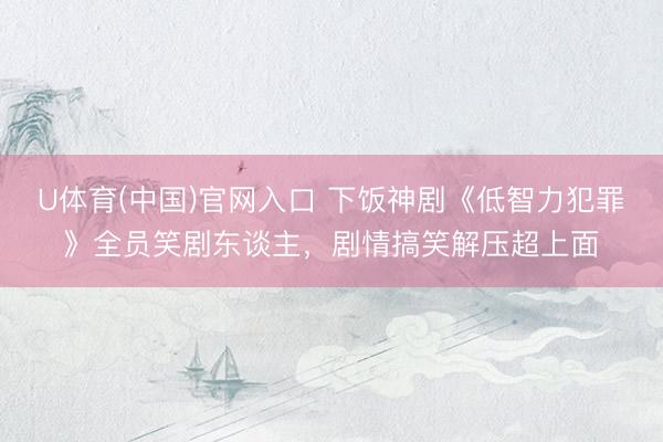U体育(中国)官网入口 下饭神剧《低智力犯罪》全员笑剧东谈主，剧情搞笑解压超上面