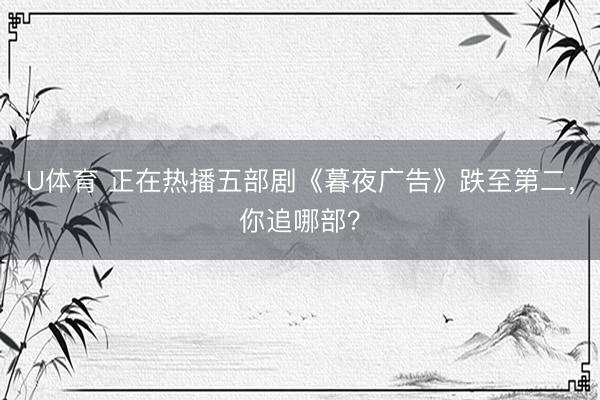 U体育 正在热播五部剧《暮夜广告》跌至第二，你追哪部？