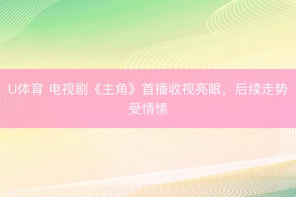 U体育 电视剧《主角》首播收视亮眼，后续走势受情愫