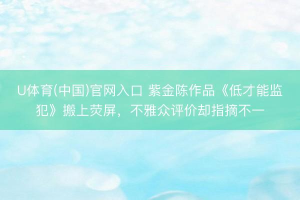 U体育(中国)官网入口 紫金陈作品《低才能监犯》搬上荧屏，不雅众评价却指摘不一