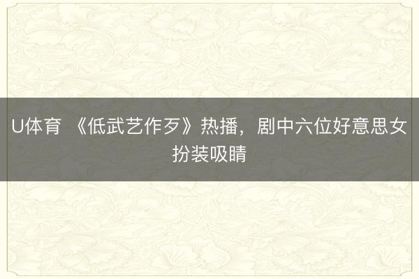 U体育 《低武艺作歹》热播，剧中六位好意思女扮装吸睛