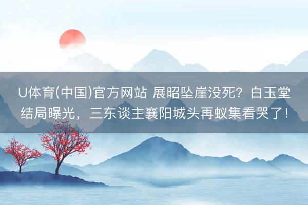 U体育(中国)官方网站 展昭坠崖没死？白玉堂结局曝光，三东谈主襄阳城头再蚁集看哭了！