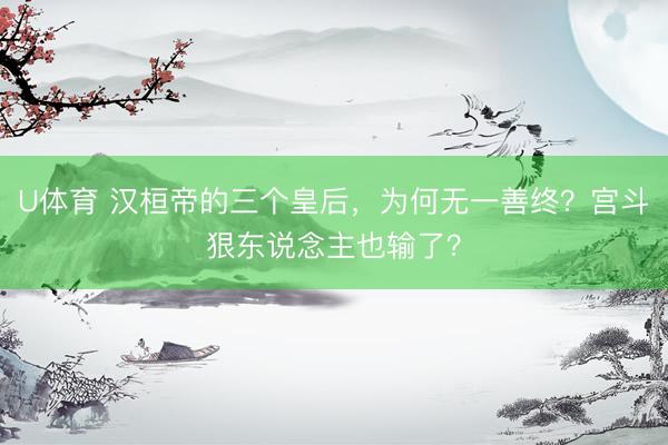 U体育 汉桓帝的三个皇后,为何无一善终?宫斗狠东说念主也输了?