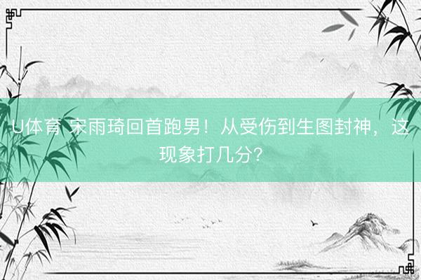 U体育 宋雨琦回首跑男！从受伤到生图封神，这现象打几分？