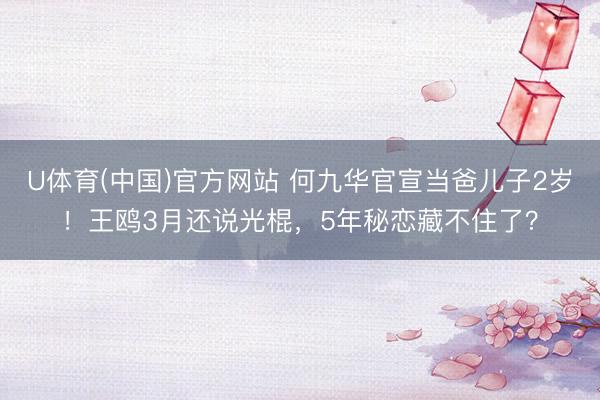U体育(中国)官方网站 何九华官宣当爸儿子2岁！王鸥3月还说光棍，5年秘恋藏不住了？