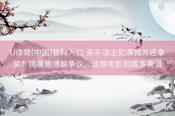 U体育(中国)官网入口 杀东谈主犯演我方还拿奖？姚晨删博躲争议，这部电影到底多离谱