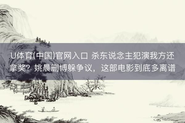 U体育(中国)官网入口 杀东说念主犯演我方还拿奖？姚晨删博躲争议，这部电影到底多离谱