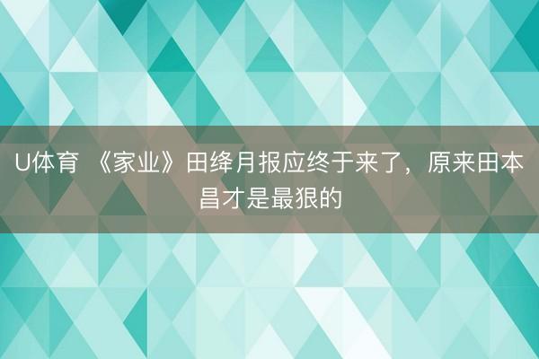 U体育 《家业》田绛月报应终于来了，原来田本昌才是最狠的