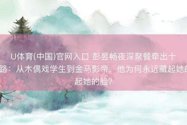 U体育(中国)官网入口 彭昱畅夜深聚餐牵出十年情路:从木偶戏学生到金马影帝,他为何永远藏起她的脸?